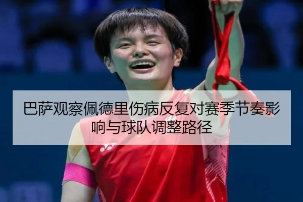 巴萨观察佩德里伤病反复对赛季节奏影响与球队调整路径