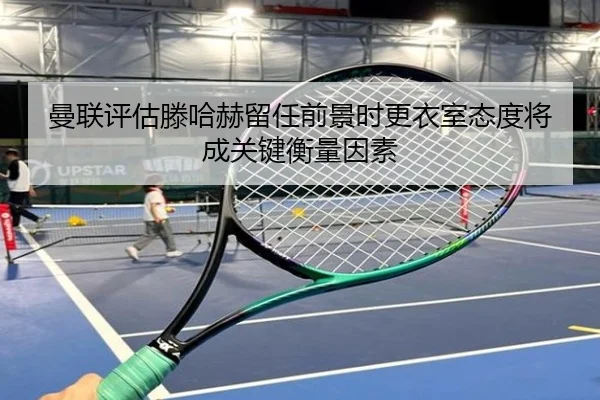 曼联评估滕哈赫留任前景时更衣室态度将成关键衡量因素