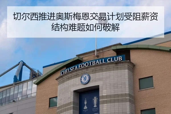 切尔西推进奥斯梅恩交易计划受阻薪资结构难题如何破解