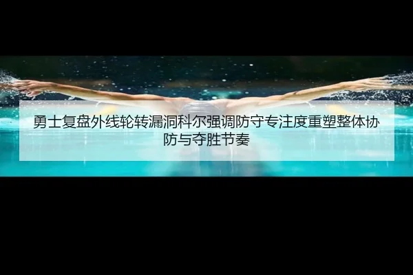 勇士复盘外线轮转漏洞科尔强调防守专注度重塑整体协防与夺胜节奏