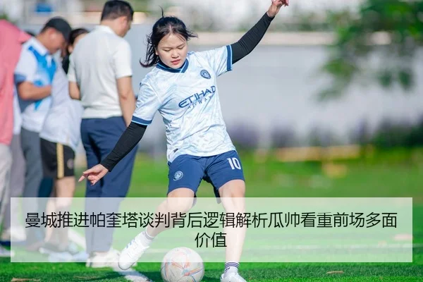 曼城推进帕奎塔谈判背后逻辑解析瓜帅看重前场多面价值