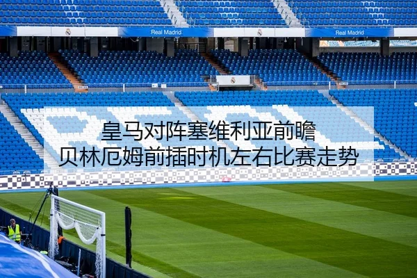 皇马对阵塞维利亚前瞻 贝林厄姆前插时机左右比赛走势