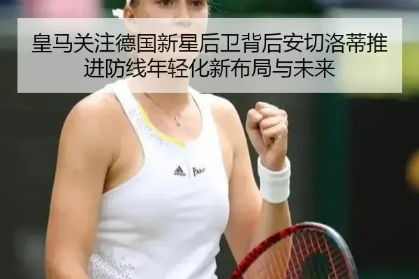 皇马关注德国新星后卫背后安切洛蒂推进防线年轻化新布局与未来