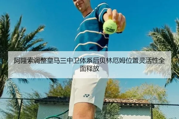 阿隆索调整皇马三中卫体系后贝林厄姆位置灵活性全面释放
