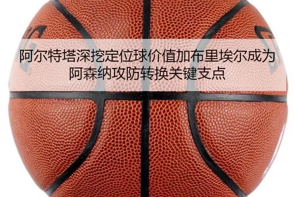 阿尔特塔深挖定位球价值加布里埃尔成为阿森纳攻防转换关键支点
