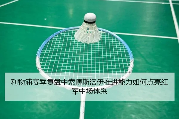 利物浦赛季复盘中索博斯洛伊推进能力如何点亮红军中场体系