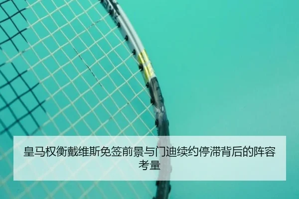 皇马权衡戴维斯免签前景与门迪续约停滞背后的阵容考量